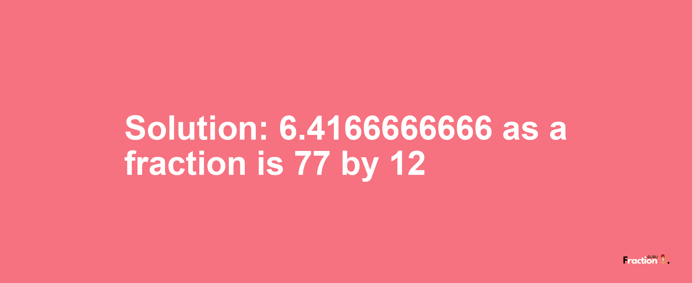 Solution:6.4166666666 as a fraction is 77/12